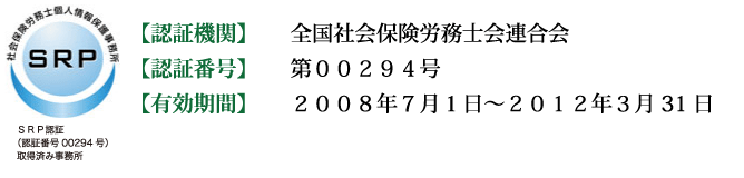 【認証機関】全国社会保険労務士会連合会【認証番号】第００２９４号【有効期間】２００８年７月１日〜２０１２年３月３１日