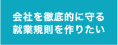 会社を徹底的に守る就業規則を作りたい
