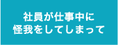 社員が仕事中に大怪我をしてしまって・・・